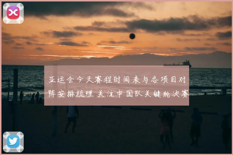 亚运会今天赛程时间表与各项目对阵安排梳理 关注中国队关键轮次赛果与赛程变化