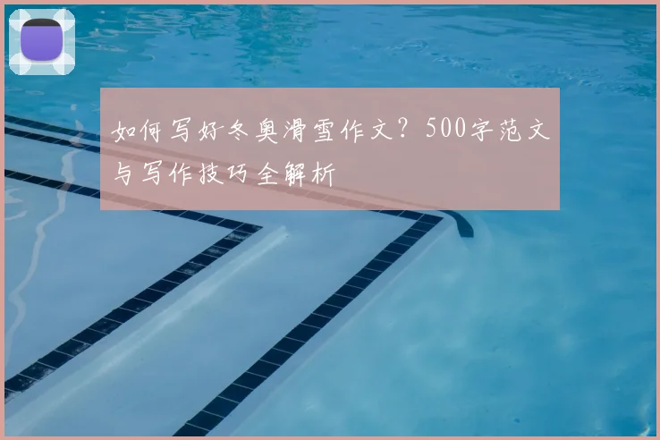 如何写好冬奥滑雪作文？500字范文与写作技巧全解析