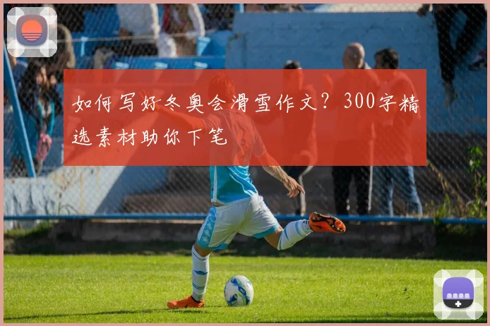 如何写好冬奥会滑雪作文?300字精选素材助你下笔