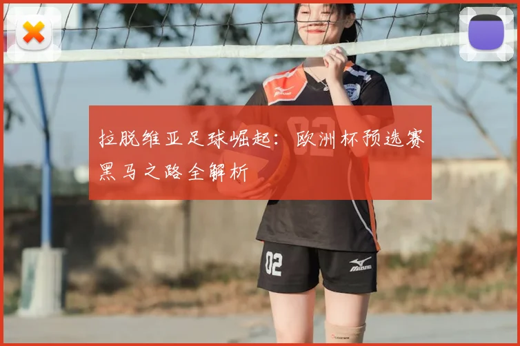 拉脱维亚足球崛起：欧洲杯预选赛黑马之路全解析