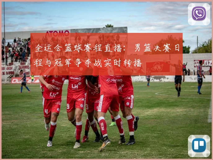全运会篮球赛程直播：男篮决赛日程与冠军争夺战实时转播