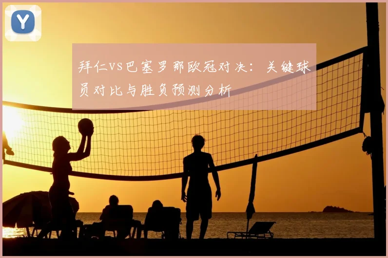 拜仁vs巴塞罗那欧冠对决:关键球员对比与胜负预测分析