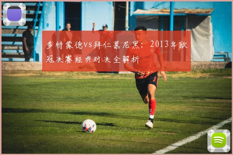 多特蒙德vs拜仁慕尼黑:2013年欧冠决赛经典对决全解析