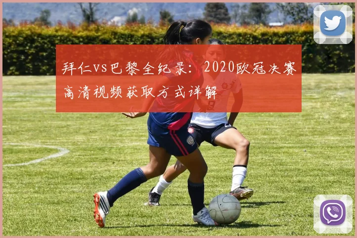 拜仁vs巴黎全纪录：2020欧冠决赛高清视频获取方式详解