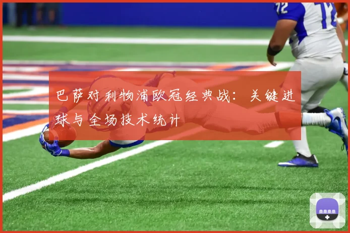 巴萨对利物浦欧冠经典战：关键进球与全场技术统计