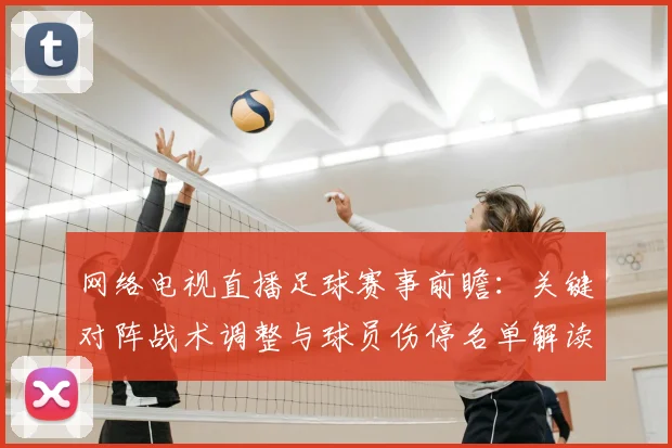 网络电视直播足球赛事前瞻:关键对阵战术调整与球员伤停名单解读