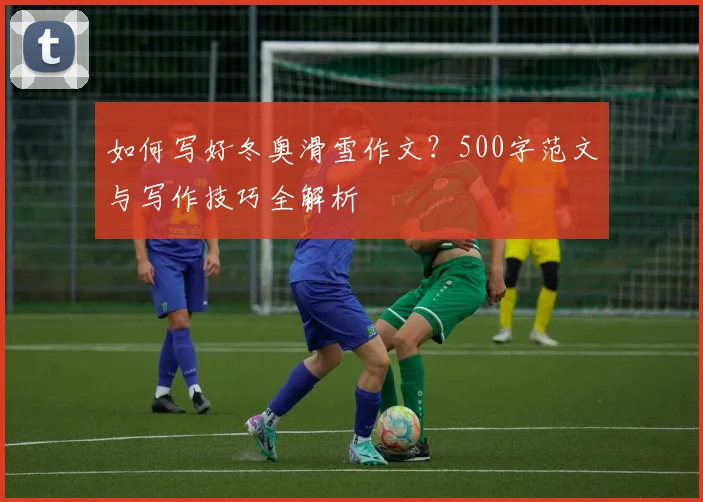 如何写好冬奥滑雪作文？500字范文与写作技巧全解析