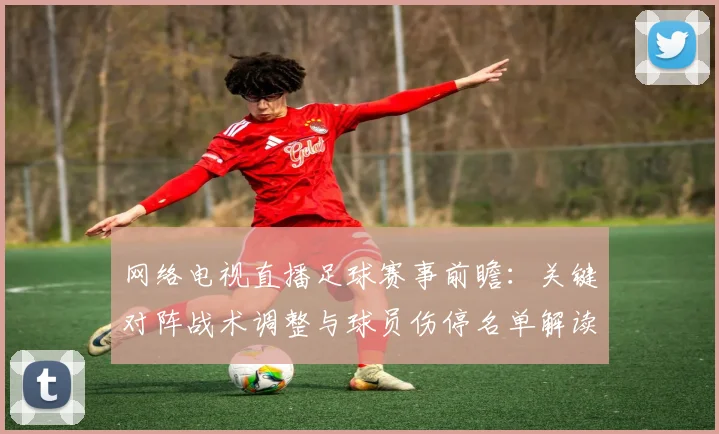 网络电视直播足球赛事前瞻:关键对阵战术调整与球员伤停名单解读