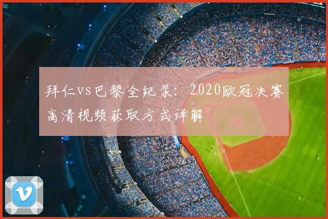 拜仁vs巴黎全纪录：2020欧冠决赛高清视频获取方式详解