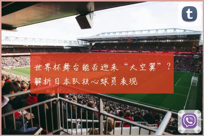 世界杯舞台能否迎来“大空翼”？解析日本队核心球员表现