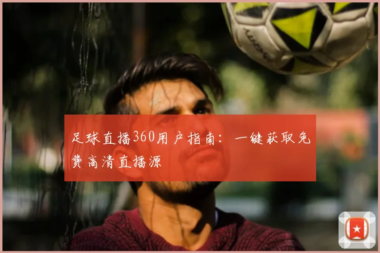 足球直播360用户指南:一键获取免费高清直播源
