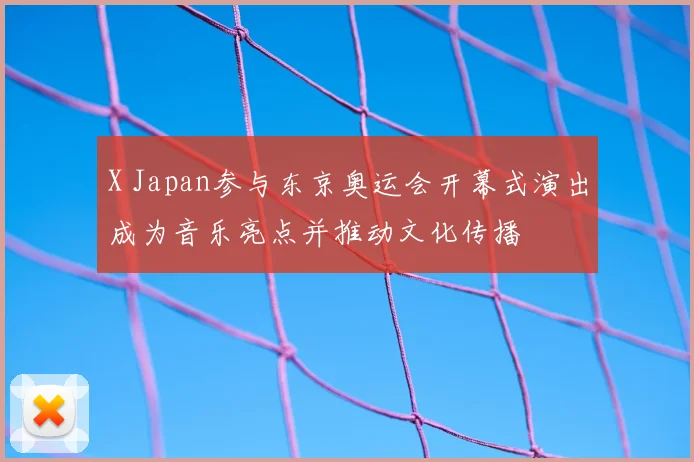 X Japan参与东京奥运会开幕式演出成为音乐亮点并推动文化传播