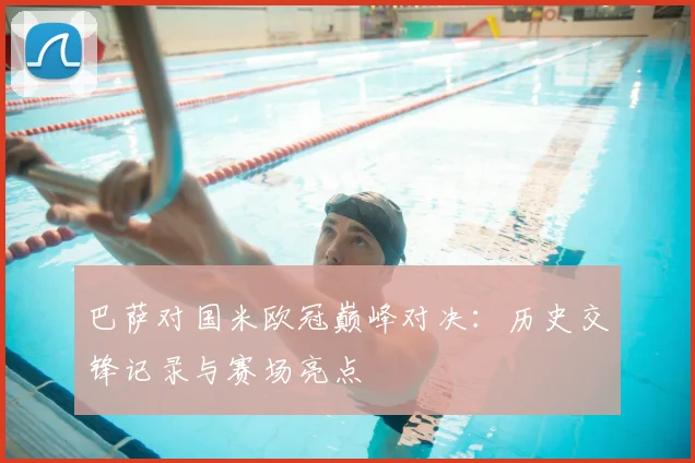 巴萨对国米欧冠巅峰对决：历史交锋记录与赛场亮点
