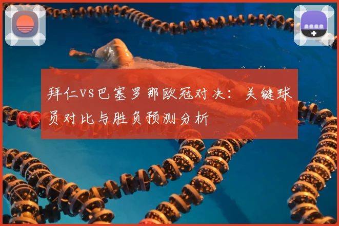 拜仁vs巴塞罗那欧冠对决:关键球员对比与胜负预测分析