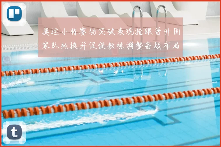 奥运小将赛场突破表现抢眼晋升国家队轮换并促使教练调整备战布局