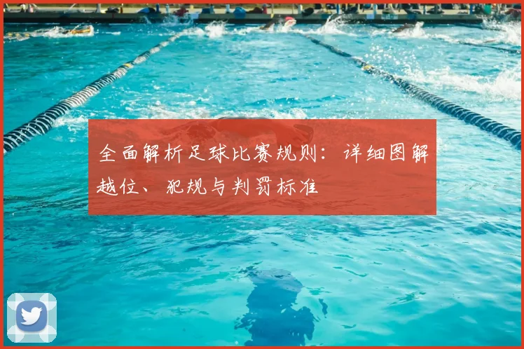 全面解析足球比赛规则：详细图解越位、犯规与判罚标准