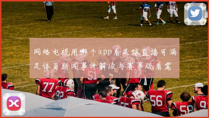 网络电视用哪个app看足球直播可满足体育新闻事件解读与赛事观看需求