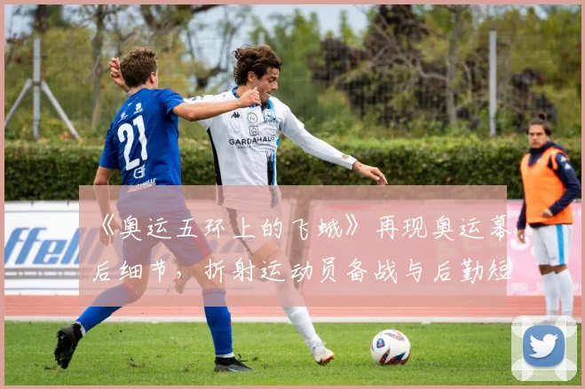 《奥运五环上的飞蛾》再现奥运幕后细节，折射运动员备战与后勤短板